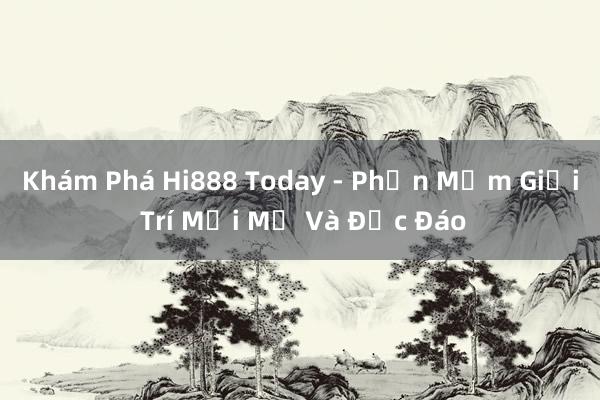 Khám Phá Hi888 Today - Phần Mềm Giải Trí Mới Mẻ Và Độc Đáo