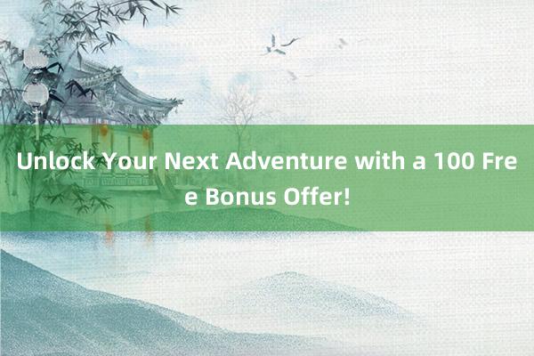 Unlock Your Next Adventure with a 100 Free Bonus Offer!