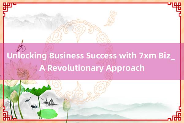 Unlocking Business Success with 7xm Biz_ A Revolutionary Approach