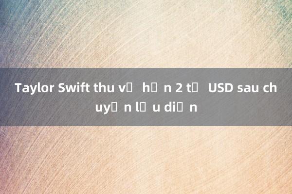 Taylor Swift thu về hơn 2 tỷ USD sau chuyến lưu diễn