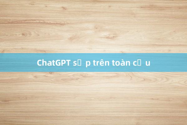 ChatGPT sập trên toàn cầu