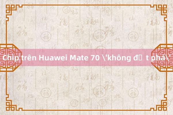 Chip trên Huawei Mate 70 'không đột phá'