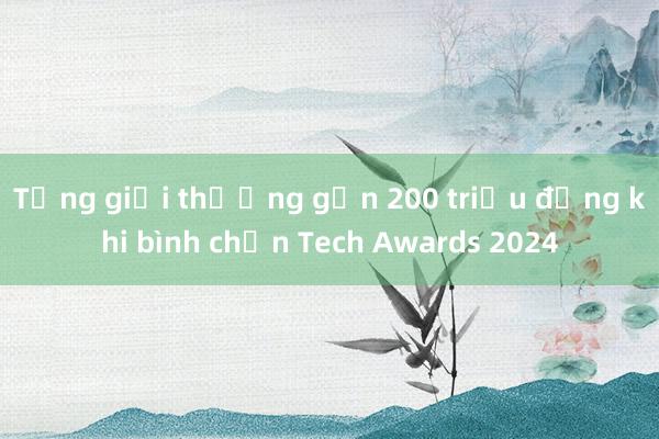 Tổng giải thưởng gần 200 triệu đồng khi bình chọn Tech Awards 2024