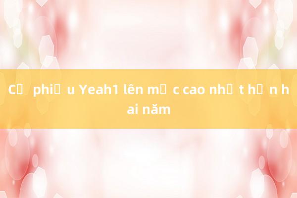 Cổ phiếu Yeah1 lên mức cao nhất hơn hai năm