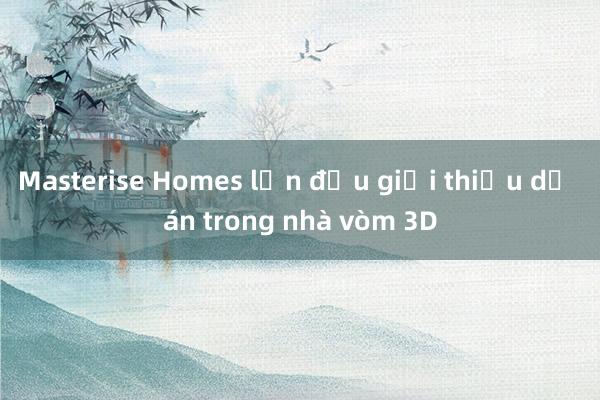 Masterise Homes lần đầu giới thiệu dự án trong nhà vòm 3D