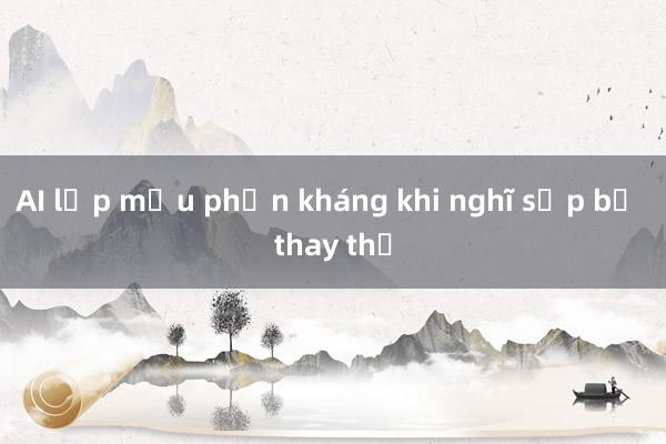 AI lập mưu phản kháng khi nghĩ sắp bị thay thế