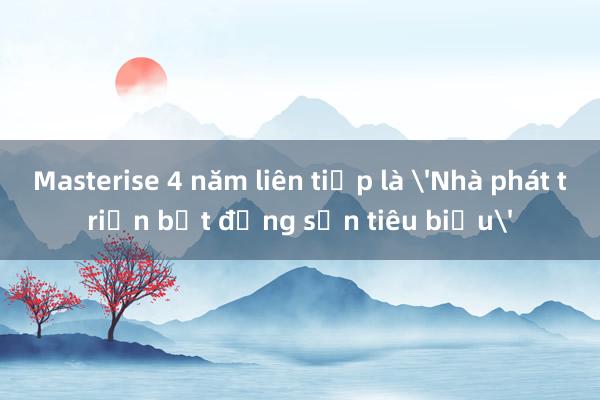 Masterise 4 năm liên tiếp là 'Nhà phát triển bất động sản tiêu biểu'