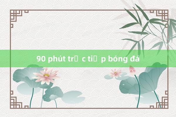 90 phút trực tiếp bóng đá