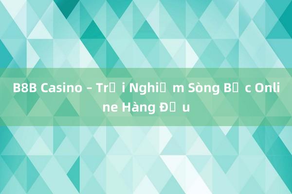 B8B Casino – Trải Nghiệm Sòng Bạc Online Hàng Đầu