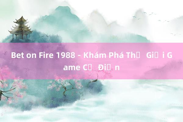 Bet on Fire 1988 - Khám Phá Thế Giới Game Cổ Điển