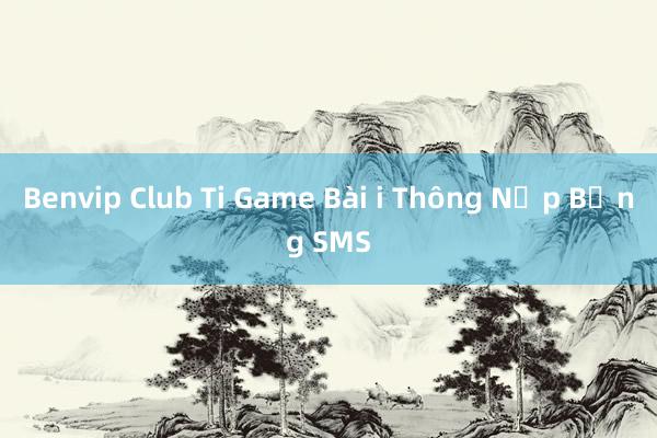 Benvip Club Ti Game Bài i Thông Nạp Bằng SMS