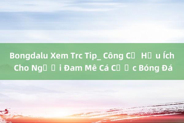 Bongdalu Xem Trc Tip_ Công Cụ Hữu Ích Cho Người Đam Mê Cá Cược Bóng Đá