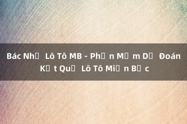 Bác Nhớ Lô Tô MB - Phần Mềm Dự Đoán Kết Quả Lô Tô Miền Bắc