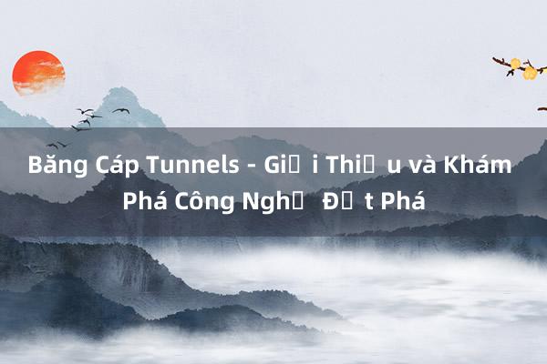 Băng Cáp Tunnels - Giới Thiệu và Khám Phá Công Nghệ Đột Phá