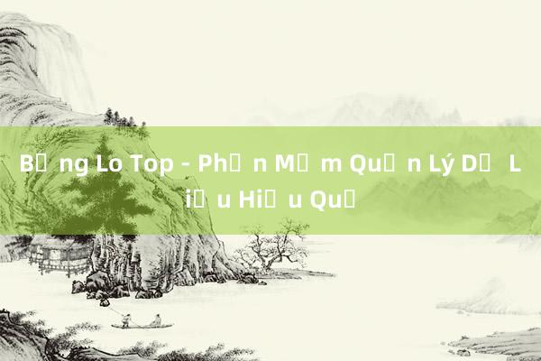 Bảng Lo Top - Phần Mềm Quản Lý Dữ Liệu Hiệu Quả