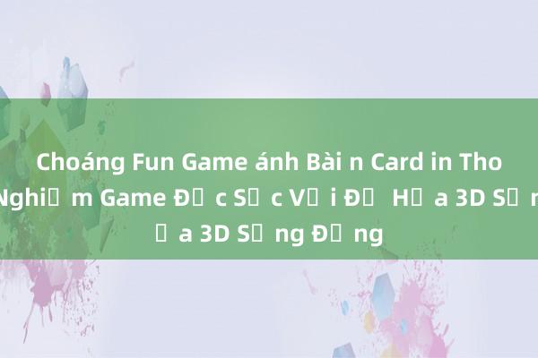 Choáng Fun Game ánh Bài n Card in Thoi - Trải Nghiệm Game Đặc Sắc Với Đồ Họa 3D Sống Động