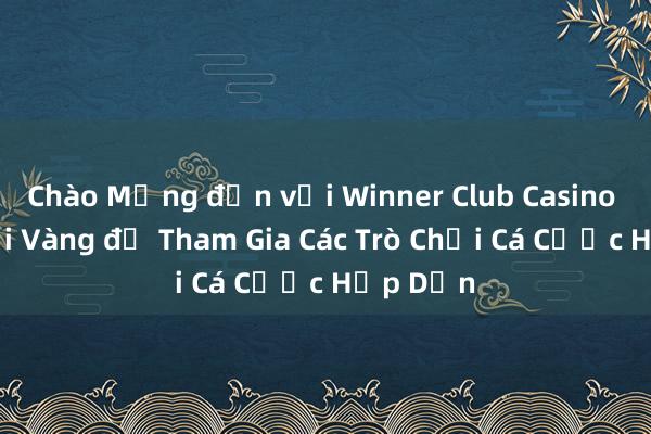 Chào Mừng đến với Winner Club Casino – Cơ Hội Vàng để Tham Gia Các Trò Chơi Cá Cược Hấp Dẫn