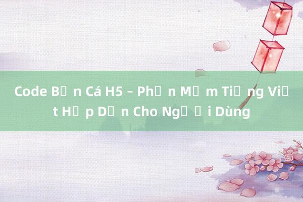 Code Bản Cá H5 – Phần Mềm Tiếng Việt Hấp Dẫn Cho Người Dùng