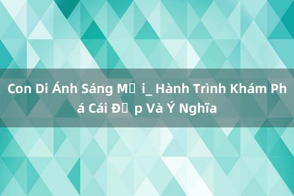 Con Di Ánh Sáng Mới_ Hành Trình Khám Phá Cái Đẹp Và Ý Nghĩa