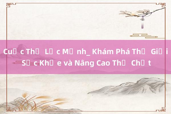 Cuộc Thể Lực Mạnh_ Khám Phá Thế Giới Sức Khỏe và Nâng Cao Thể Chất