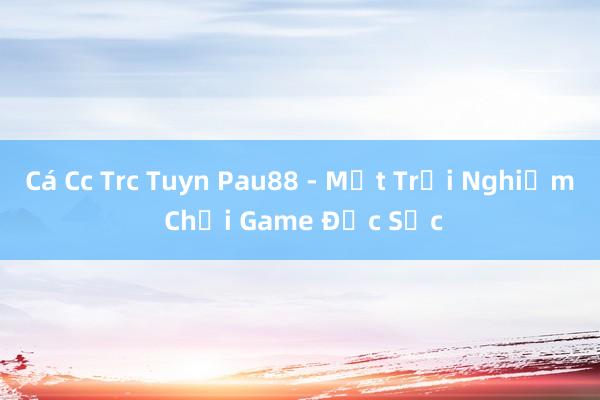 Cá Cc Trc Tuyn Pau88 - Một Trải Nghiệm Chơi Game Đặc Sắc