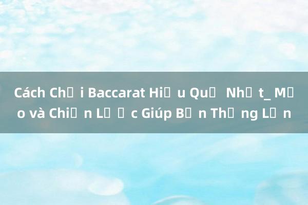 Cách Chơi Baccarat Hiệu Quả Nhất_ Mẹo và Chiến Lược Giúp Bạn Thắng Lớn