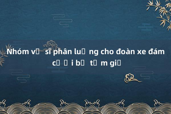 Nhóm vệ sĩ phân luồng cho đoàn xe đám cưới bị tạm giữ