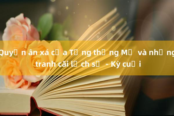 Quyền ân xá của Tổng thống Mỹ và những tranh cãi lịch sử - Kỳ cuối