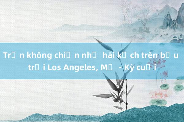 Trận không chiến như hài kịch trên bầu trời Los Angeles， Mỹ - Kỳ cuối