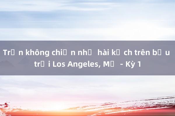 Trận không chiến như hài kịch trên bầu trời Los Angeles, Mỹ - Kỳ 1