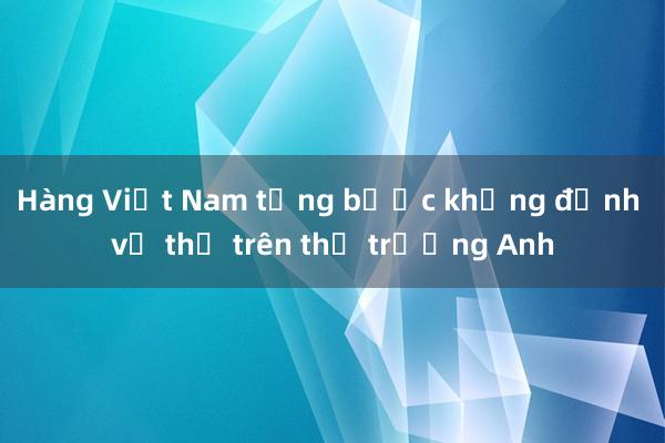 Hàng Việt Nam từng bước khẳng định vị thế trên thị trường Anh