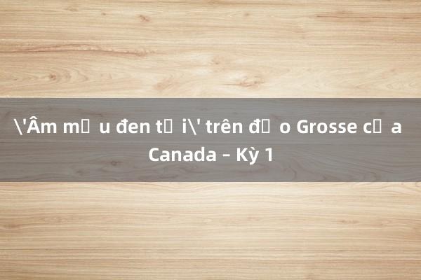 'Âm mưu đen tối' trên đảo Grosse của Canada – Kỳ 1