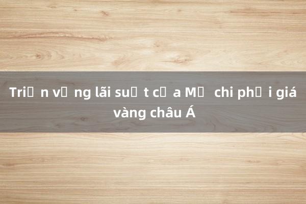 Triển vọng lãi suất của Mỹ chi phối giá vàng châu Á