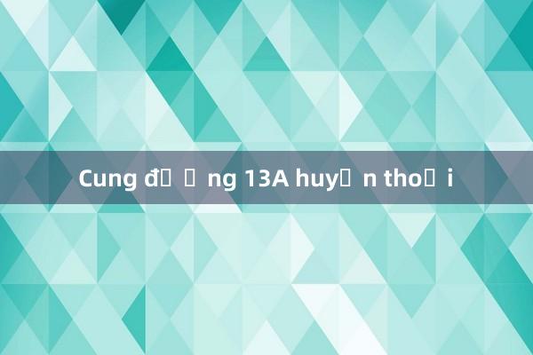 Cung đường 13A huyền thoại 