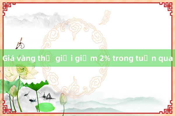 Giá vàng thế giới giảm 2% trong tuần qua