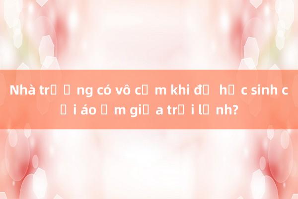 Nhà trường có vô cảm khi để học sinh cởi áo ấm giữa trời lạnh?