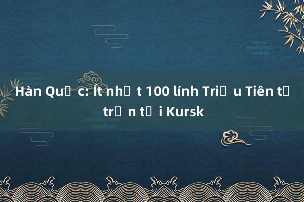 Hàn Quốc: Ít nhất 100 lính Triều Tiên tử trận tại Kursk