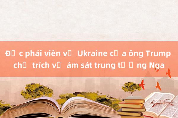 Đặc phái viên về Ukraine của ông Trump chỉ trích vụ ám sát trung tướng Nga