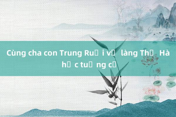 Cùng cha con Trung Ruồi về làng Thổ Hà học tuồng cổ