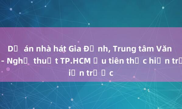 Dự án nhà hát Gia Định， Trung tâm Văn hóa - Nghệ thuật TP.HCM ưu tiên thực hiện trước