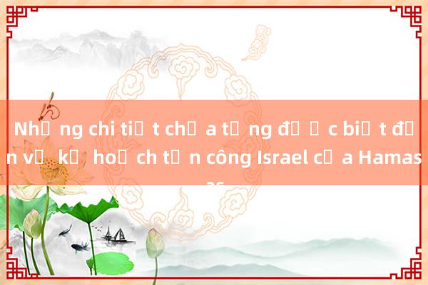 Những chi tiết chưa từng được biết đến về kế hoạch tấn công Israel của Hamas