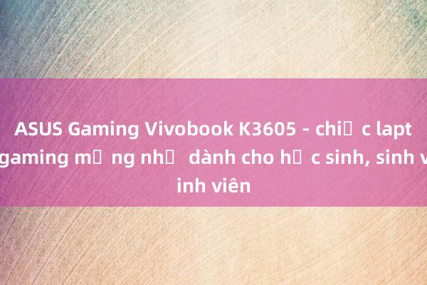 ASUS Gaming Vivobook K3605 - chiếc laptop gaming mỏng nhẹ dành cho học sinh， sinh viên