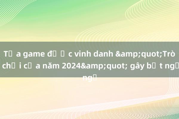 Tựa game được vinh danh &quot;Trò chơi của năm 2024&quot; gây bất ngờ