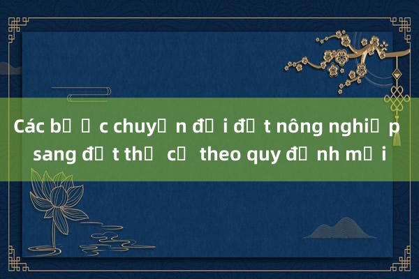 Các bước chuyển đổi đất nông nghiệp sang đất thổ cư theo quy định mới