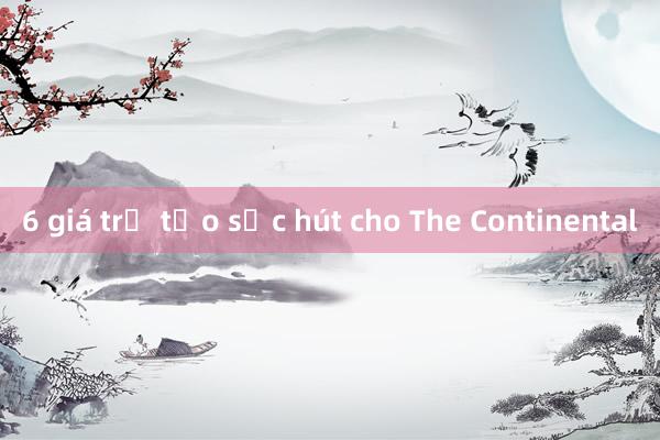 6 giá trị tạo sức hút cho The Continental