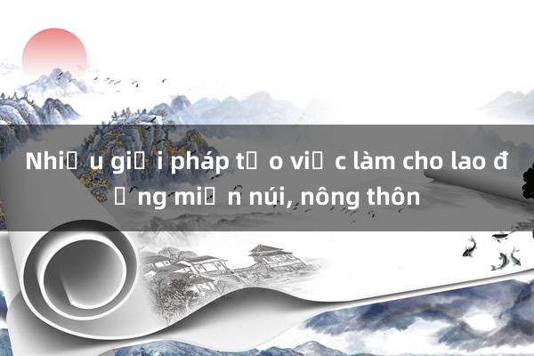 Nhiều giải pháp tạo việc làm cho lao động miền núi， nông thôn