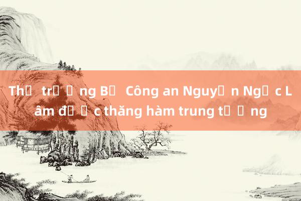 Thứ trưởng Bộ Công an Nguyễn Ngọc Lâm được thăng hàm trung tướng