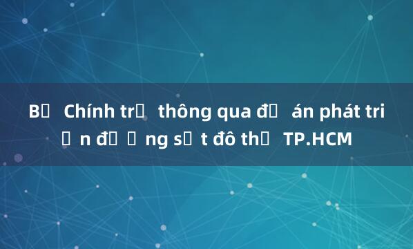 Bộ Chính trị thông qua đề án phát triển đường sắt đô thị TP.HCM