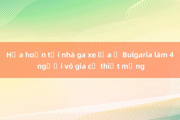 Hỏa hoạn tại nhà ga xe lửa ở Bulgaria làm 4 người vô gia cư thiệt mạng