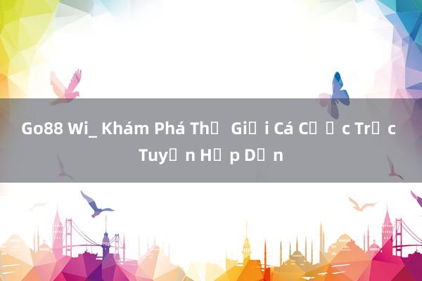 Go88 Wi_ Khám Phá Thế Giới Cá Cược Trực Tuyến Hấp Dẫn